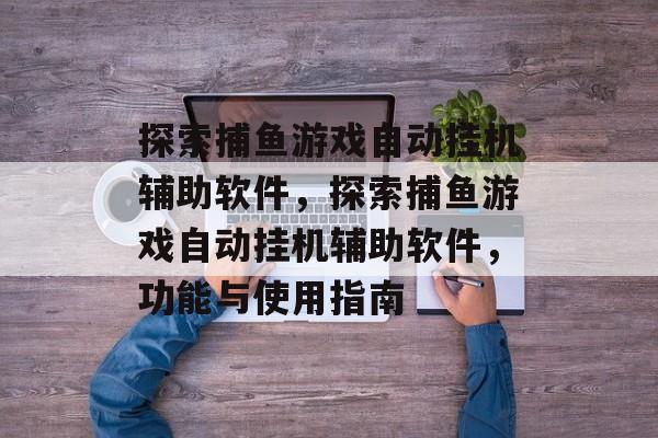 探索捕鱼游戏自动挂机辅助软件，探索捕鱼游戏自动挂机辅助软件，功能与使用指南