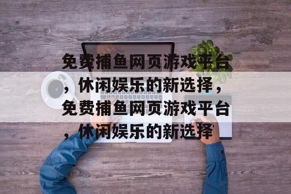 免费捕鱼网页游戏平台，休闲娱乐的新选择，免费捕鱼网页游戏平台，休闲娱乐的新选择