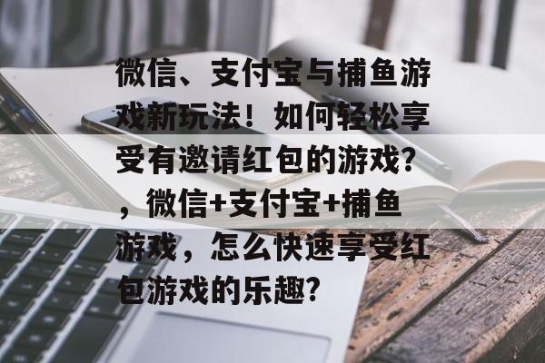 微信、支付宝与捕鱼游戏新玩法！如何轻松享受有邀请红包的游戏？，微信+支付宝+捕鱼游戏，怎么快速享受红包游戏的乐趣?