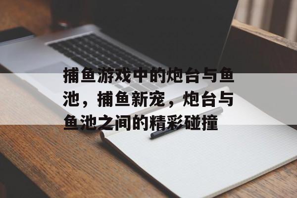 捕鱼游戏中的炮台与鱼池，捕鱼新宠，炮台与鱼池之间的精彩碰撞