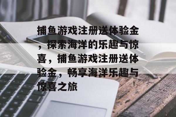 捕鱼游戏注册送体验金，探索海洋的乐趣与惊喜，捕鱼游戏注册送体验金，畅享海洋乐趣与惊喜之旅