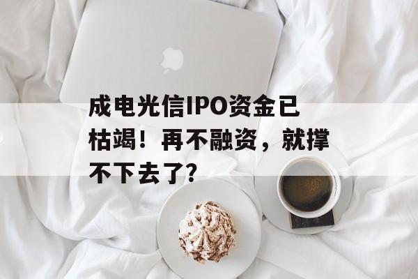 成电光信IPO资金已枯竭！再不融资，就撑不下去了？