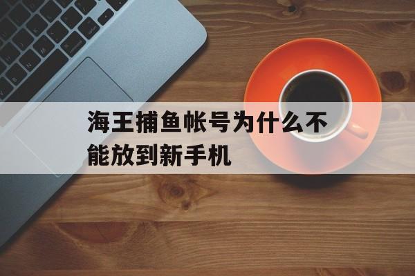 海王捕鱼帐号为什么不能放到新手机