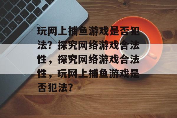 玩网上捕鱼游戏是否犯法？探究网络游戏合法性，探究网络游戏合法性，玩网上捕鱼游戏是否犯法？