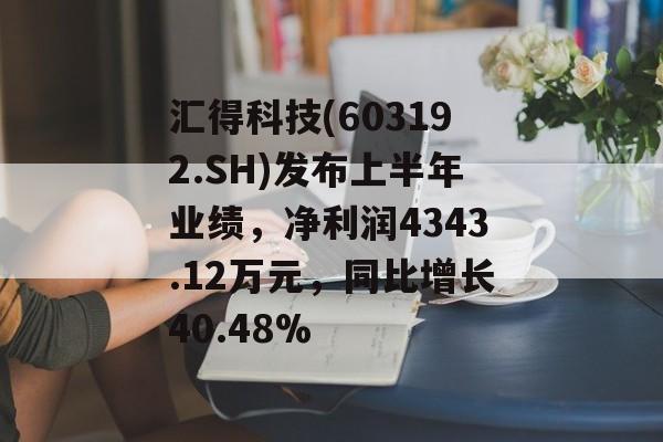 汇得科技(603192.SH)发布上半年业绩，净利润4343.12万元，同比增长40.48%