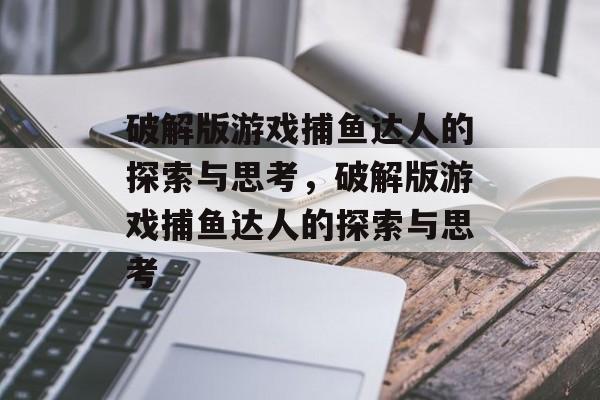 破解版游戏捕鱼达人的探索与思考，破解版游戏捕鱼达人的探索与思考