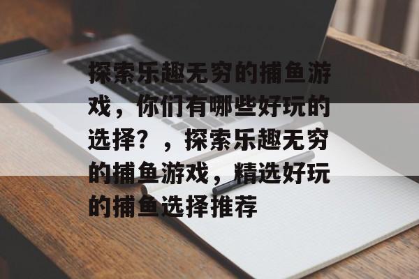 探索乐趣无穷的捕鱼游戏，你们有哪些好玩的选择？，探索乐趣无穷的捕鱼游戏，精选好玩的捕鱼选择推荐