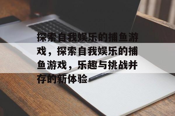 探索自我娱乐的捕鱼游戏，探索自我娱乐的捕鱼游戏，乐趣与挑战并存的新体验