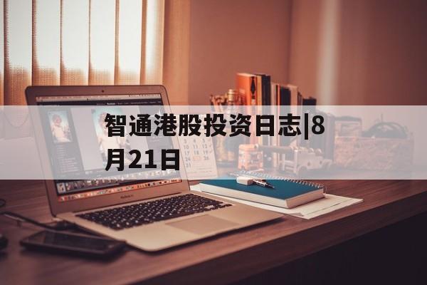 智通港股投资日志|8月21日