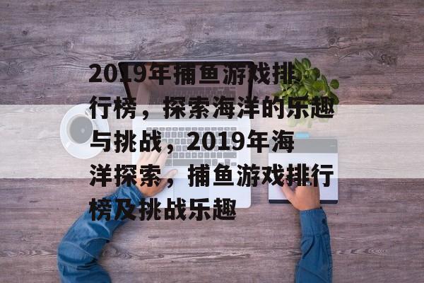 2019年捕鱼游戏排行榜，探索海洋的乐趣与挑战，2019年海洋探索，捕鱼游戏排行榜及挑战乐趣