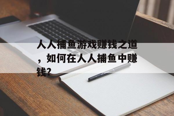 人人捕鱼游戏赚钱之道，如何在人人捕鱼中赚钱?