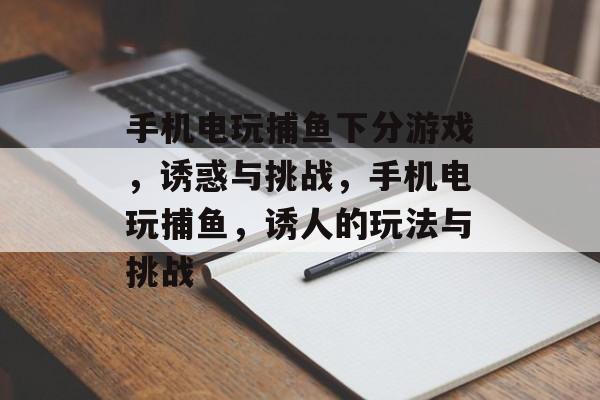 手机电玩捕鱼下分游戏，诱惑与挑战，手机电玩捕鱼，诱人的玩法与挑战