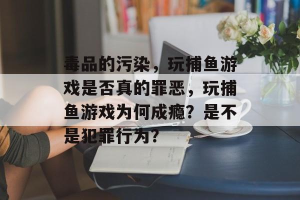 毒品的污染，玩捕鱼游戏是否真的罪恶，玩捕鱼游戏为何成瘾？是不是犯罪行为？