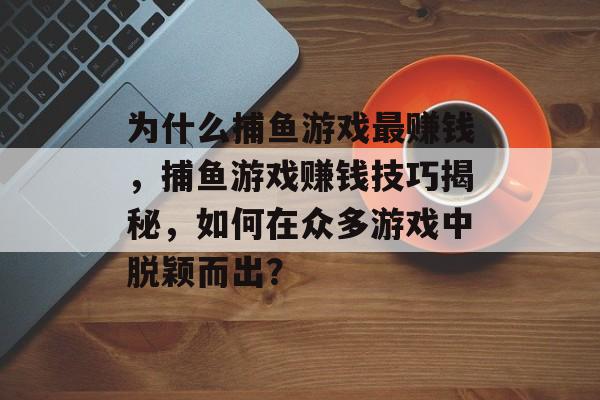 为什么捕鱼游戏最赚钱，捕鱼游戏赚钱技巧揭秘，如何在众多游戏中脱颖而出？