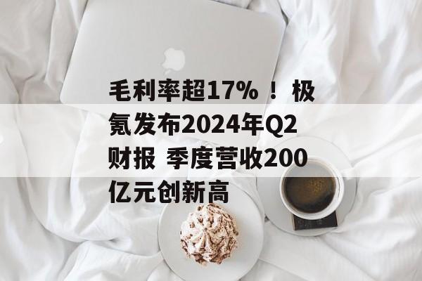 毛利率超17% ！极氪发布2024年Q2财报 季度营收200亿元创新高