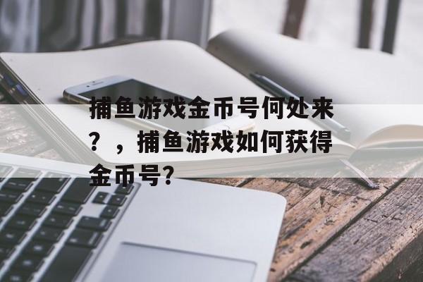 捕鱼游戏金币号何处来？，捕鱼游戏如何获得金币号？