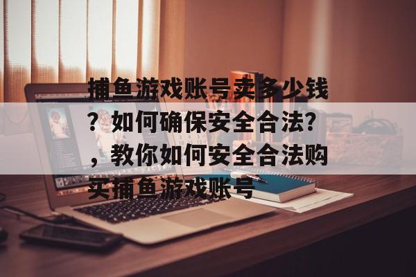 捕鱼游戏账号卖多少钱？如何确保安全合法？，教你如何安全合法购买捕鱼游戏账号