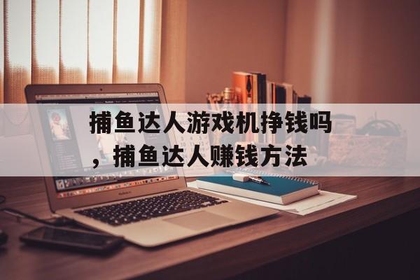 捕鱼达人游戏机挣钱吗，捕鱼达人赚钱方法