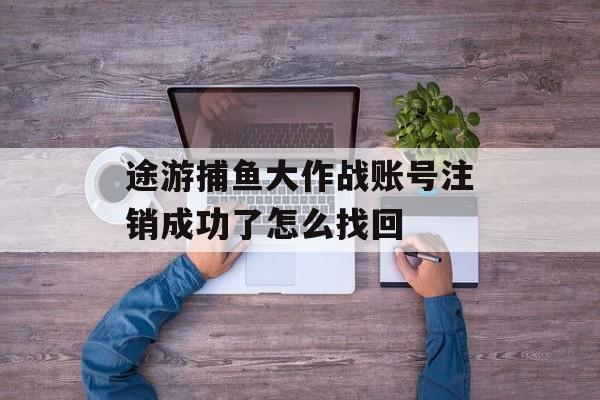 途游捕鱼大作战账号注销成功了怎么找回