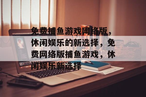 免费捕鱼游戏网络版，休闲娱乐的新选择，免费网络版捕鱼游戏，休闲娱乐新选择