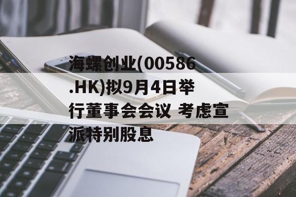 海螺创业(00586.HK)拟9月4日举行董事会会议 考虑宣派特别股息