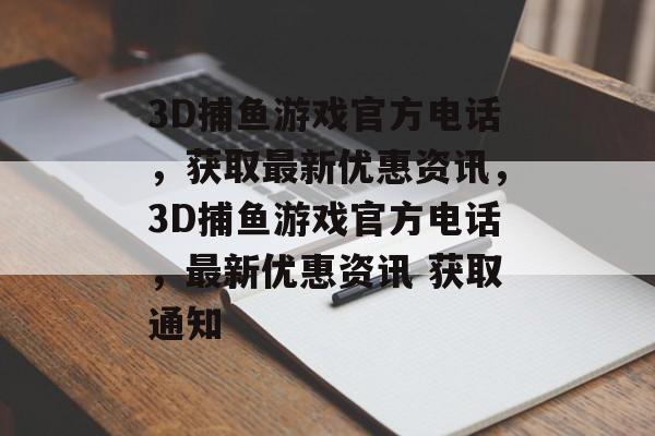 3D捕鱼游戏官方电话，获取最新优惠资讯，3D捕鱼游戏官方电话，最新优惠资讯 获取通知