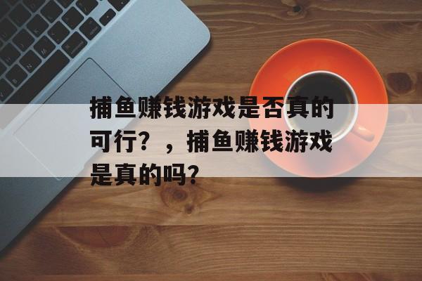 捕鱼赚钱游戏是否真的可行？，捕鱼赚钱游戏是真的吗？