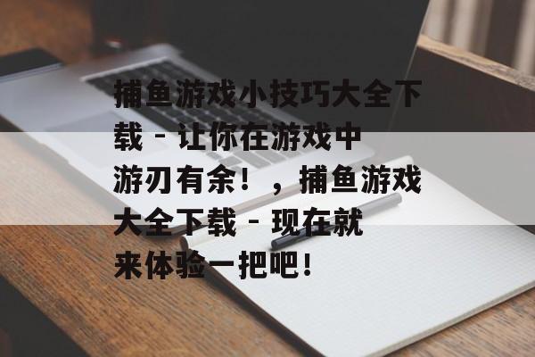 捕鱼游戏小技巧大全下载 - 让你在游戏中游刃有余！，捕鱼游戏大全下载 - 现在就来体验一把吧！