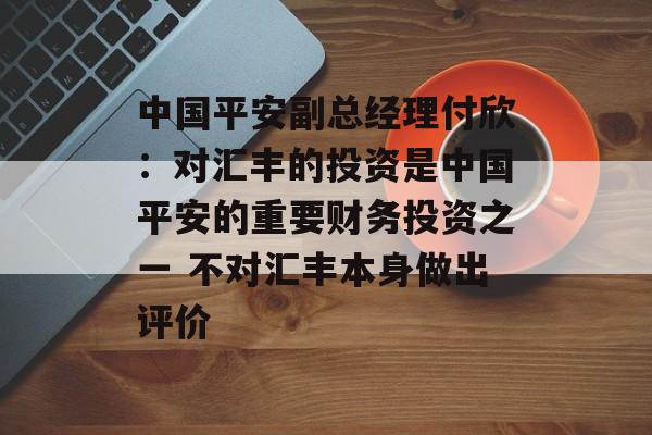 中国平安副总经理付欣：对汇丰的投资是中国平安的重要财务投资之一 不对汇丰本身做出评价