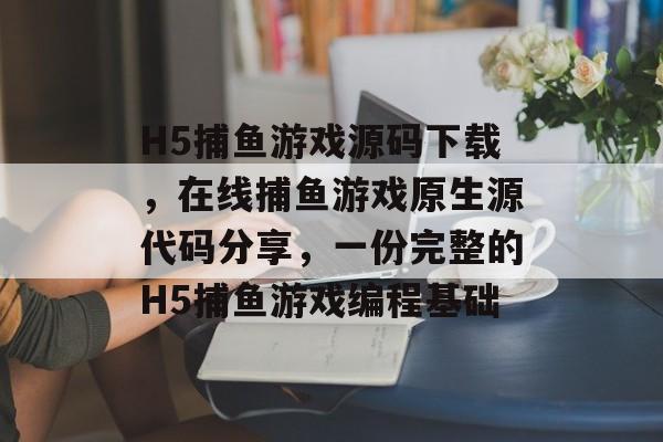 H5捕鱼游戏源码下载，在线捕鱼游戏原生源代码分享，一份完整的H5捕鱼游戏编程基础