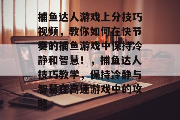 捕鱼达人游戏上分技巧视频，教你如何在快节奏的捕鱼游戏中保持冷静和智慧！，捕鱼达人技巧教学，保持冷静与智慧在高速游戏中的攻略