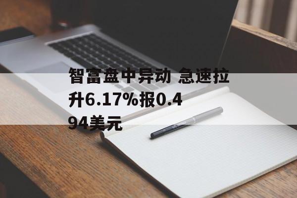 智富盘中异动 急速拉升6.17%报0.494美元