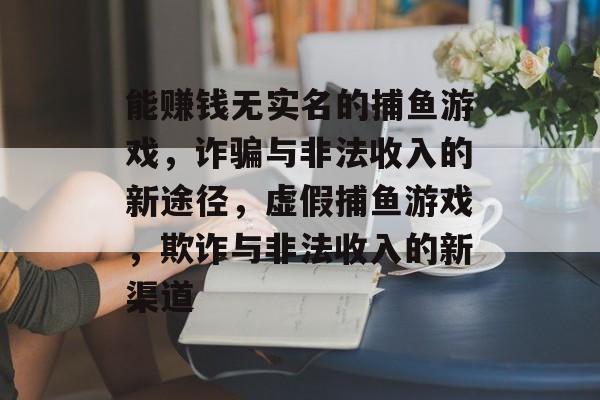 能赚钱无实名的捕鱼游戏，诈骗与非法收入的新途径，虚假捕鱼游戏，欺诈与非法收入的新渠道