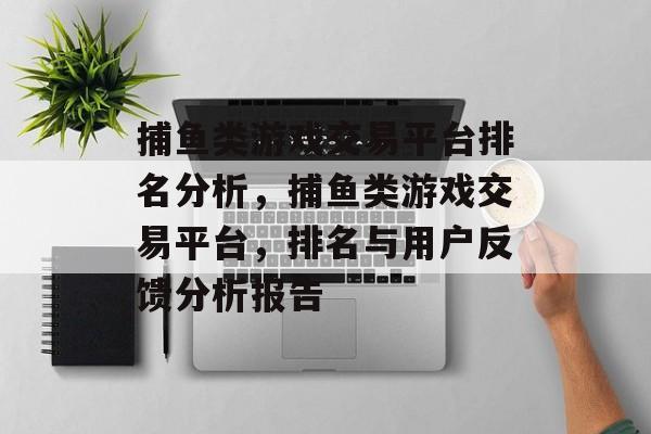 捕鱼类游戏交易平台排名分析，捕鱼类游戏交易平台，排名与用户反馈分析报告