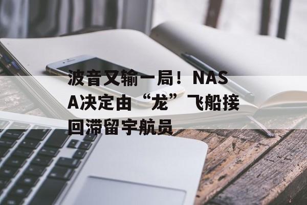 波音又输一局！NASA决定由“龙”飞船接回滞留宇航员