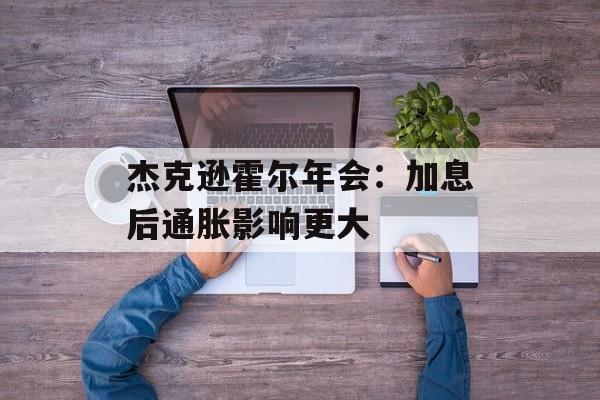 杰克逊霍尔年会：加息后通胀影响更大