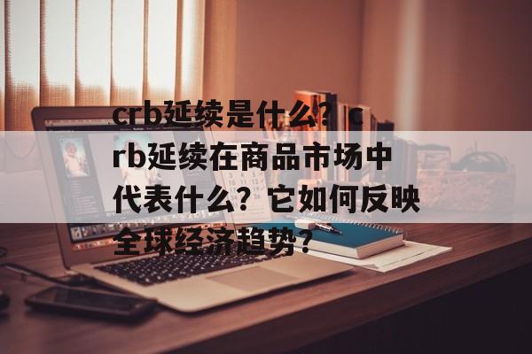 crb延续是什么？crb延续在商品市场中代表什么？它如何反映全球经济趋势？