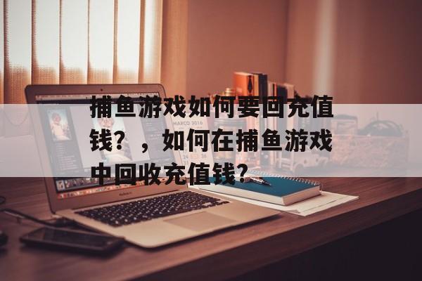 捕鱼游戏如何要回充值钱？，如何在捕鱼游戏中回收充值钱?