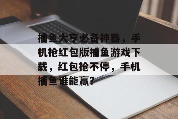 捕鱼大亨必备神器，手机抢红包版捕鱼游戏下载，红包抢不停，手机捕鱼谁能赢？