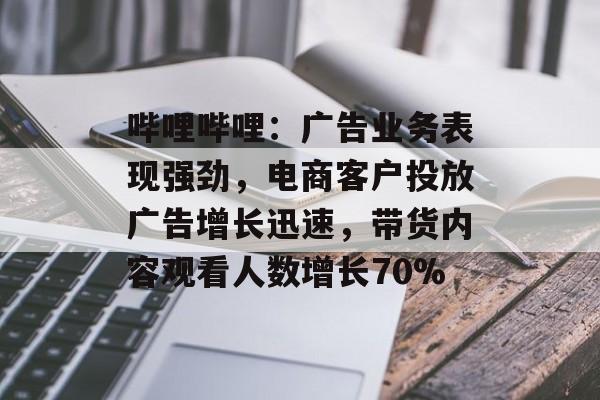 哔哩哔哩：广告业务表现强劲，电商客户投放广告增长迅速，带货内容观看人数增长70%