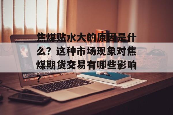 焦煤贴水大的原因是什么？这种市场现象对焦煤期货交易有哪些影响？