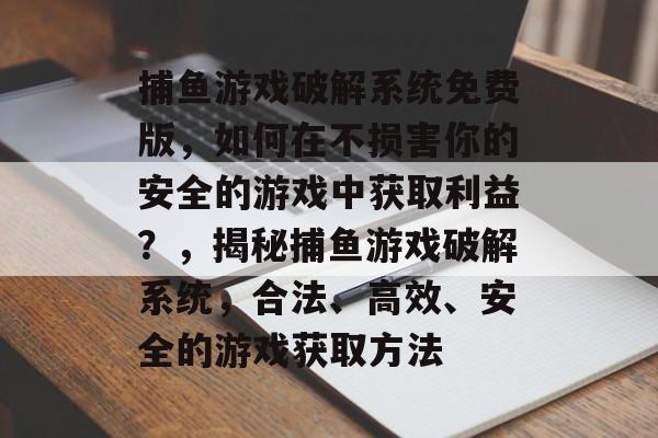 捕鱼游戏破解系统免费版，如何在不损害你的安全的游戏中获取利益？，揭秘捕鱼游戏破解系统，合法、高效、安全的游戏获取方法