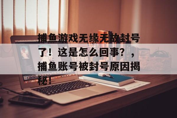 捕鱼游戏无缘无故封号了！这是怎么回事？，捕鱼账号被封号原因揭秘！