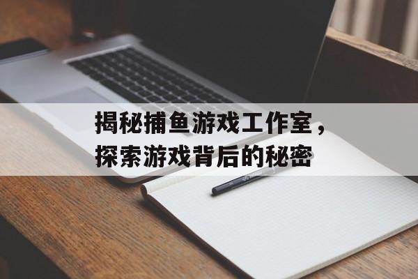 揭秘捕鱼游戏工作室，探索游戏背后的秘密