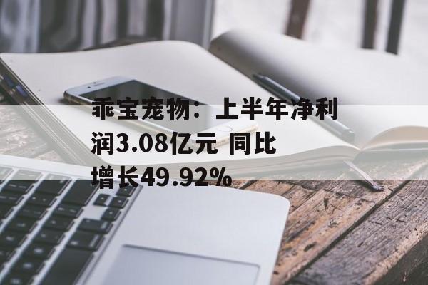 乖宝宠物：上半年净利润3.08亿元 同比增长49.92%