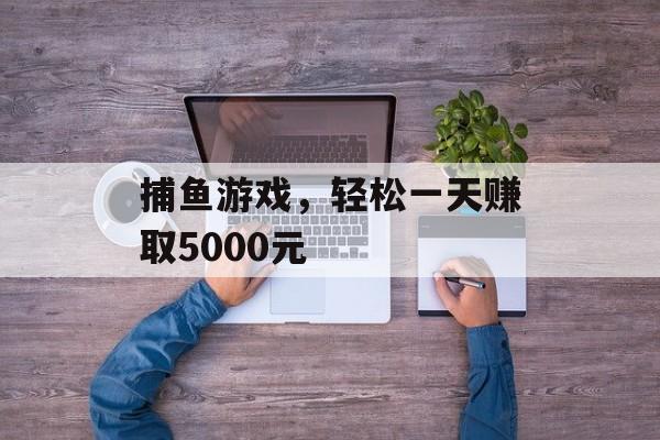 捕鱼游戏，轻松一天赚取5000元