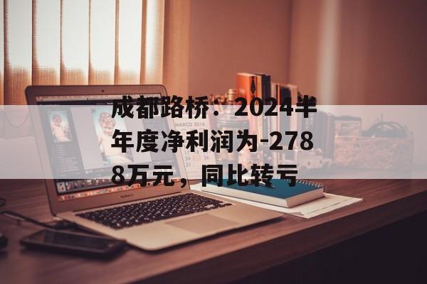 成都路桥：2024半年度净利润为-2788万元，同比转亏