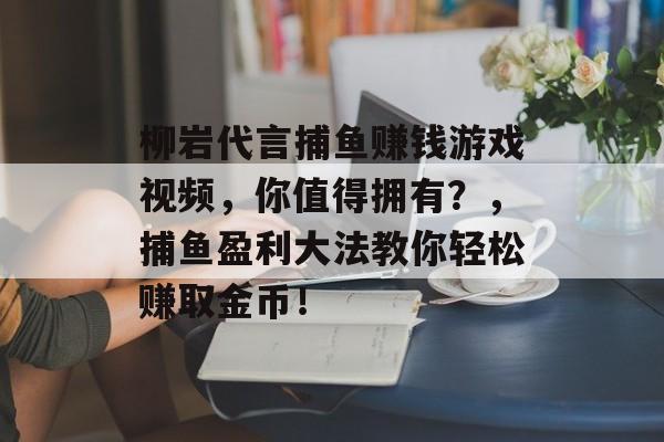 柳岩代言捕鱼赚钱游戏视频，你值得拥有？，捕鱼盈利大法教你轻松赚取金币！