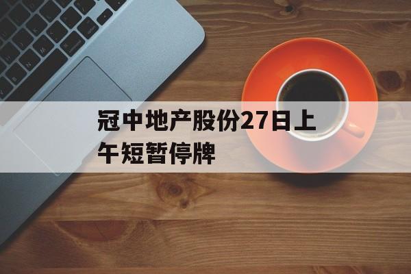 冠中地产股份27日上午短暂停牌