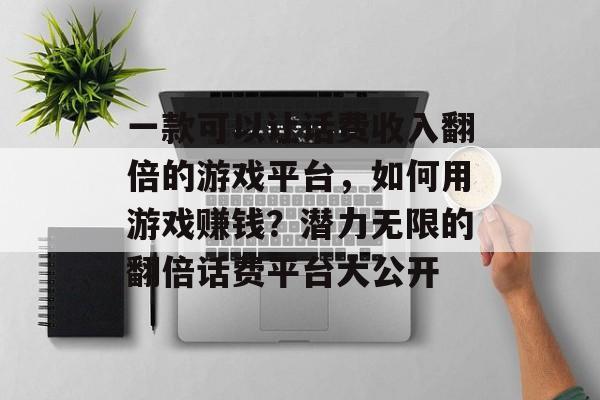 一款可以让话费收入翻倍的游戏平台，如何用游戏赚钱？潜力无限的翻倍话费平台大公开